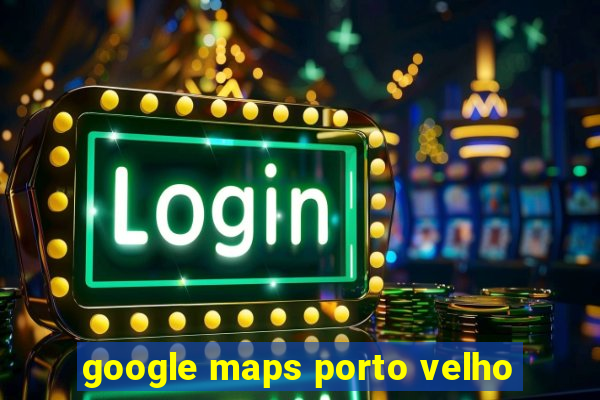 google maps porto velho